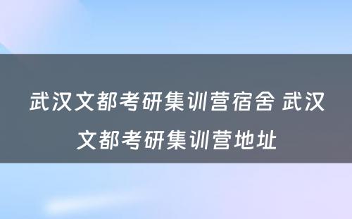 武汉文都考研集训营宿舍 武汉文都考研集训营地址