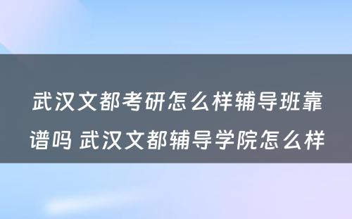 武汉文都考研怎么样辅导班靠谱吗 武汉文都辅导学院怎么样