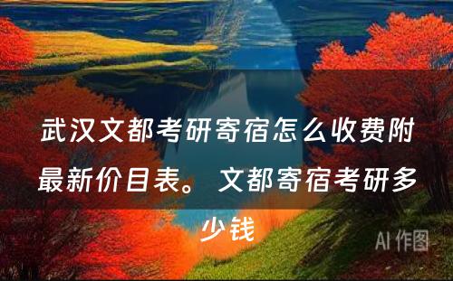 武汉文都考研寄宿怎么收费附最新价目表。 文都寄宿考研多少钱