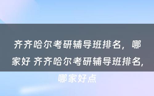 齐齐哈尔考研辅导班排名，哪家好 齐齐哈尔考研辅导班排名,哪家好点