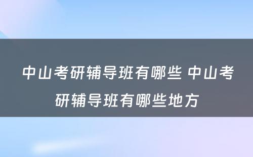 中山考研辅导班有哪些 中山考研辅导班有哪些地方