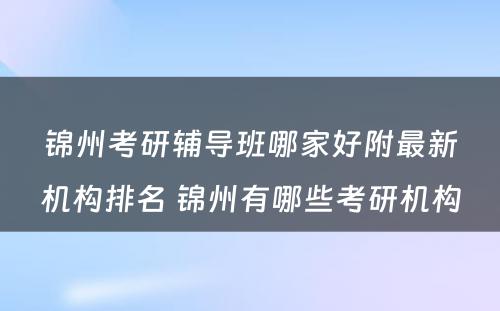 锦州考研辅导班哪家好附最新机构排名 锦州有哪些考研机构