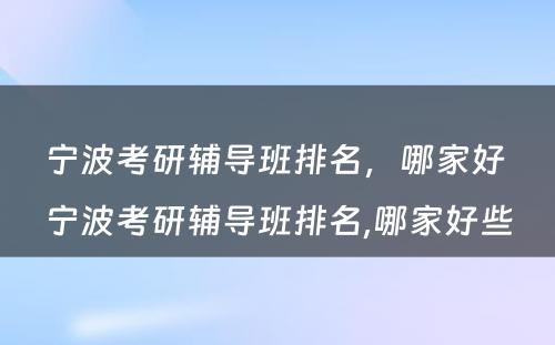 宁波考研辅导班排名，哪家好 宁波考研辅导班排名,哪家好些