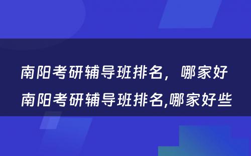 南阳考研辅导班排名，哪家好 南阳考研辅导班排名,哪家好些