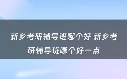 新乡考研辅导班哪个好 新乡考研辅导班哪个好一点