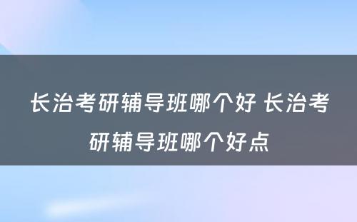 长治考研辅导班哪个好 长治考研辅导班哪个好点