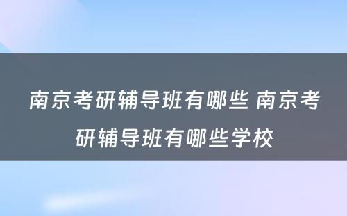 南京考研辅导班有哪些 南京考研辅导班有哪些学校