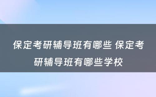 保定考研辅导班有哪些 保定考研辅导班有哪些学校