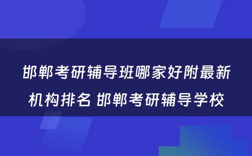 邯郸考研辅导班哪家好附最新机构排名 邯郸考研辅导学校