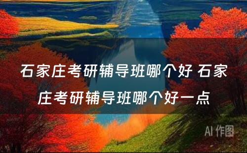 石家庄考研辅导班哪个好 石家庄考研辅导班哪个好一点