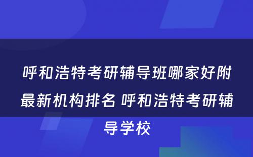 呼和浩特考研辅导班哪家好附最新机构排名 呼和浩特考研辅导学校