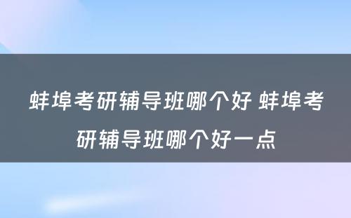 蚌埠考研辅导班哪个好 蚌埠考研辅导班哪个好一点