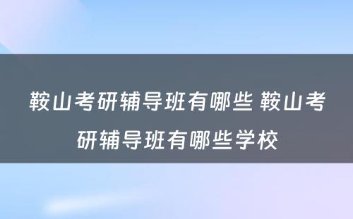 鞍山考研辅导班有哪些 鞍山考研辅导班有哪些学校