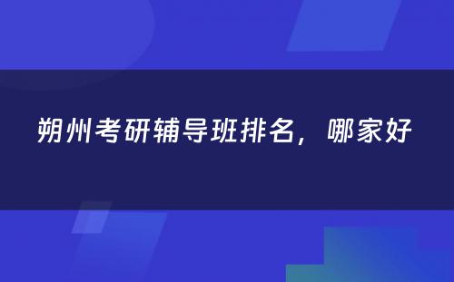 朔州考研辅导班排名，哪家好 