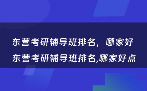 东营考研辅导班排名，哪家好 东营考研辅导班排名,哪家好点