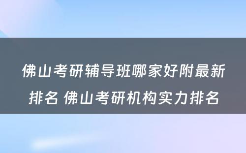 佛山考研辅导班哪家好附最新排名 佛山考研机构实力排名