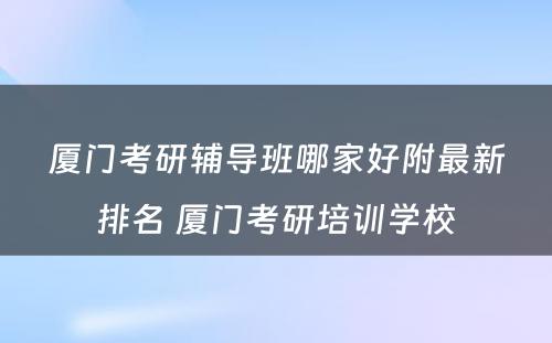 厦门考研辅导班哪家好附最新排名 厦门考研培训学校