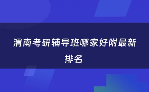 渭南考研辅导班哪家好附最新排名 