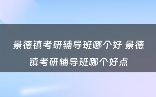 景德镇考研辅导班哪个好 景德镇考研辅导班哪个好点