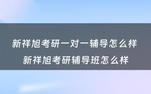 新祥旭考研一对一辅导怎么样 新祥旭考研辅导班怎么样