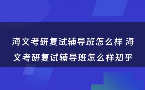 海文考研复试辅导班怎么样 海文考研复试辅导班怎么样知乎