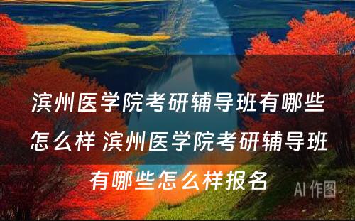 滨州医学院考研辅导班有哪些怎么样 滨州医学院考研辅导班有哪些怎么样报名