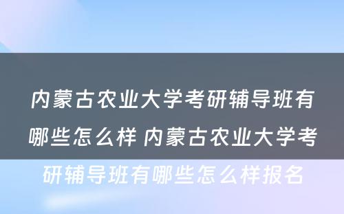 内蒙古农业大学考研辅导班有哪些怎么样 内蒙古农业大学考研辅导班有哪些怎么样报名