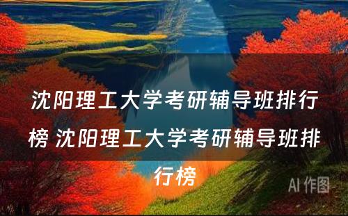 沈阳理工大学考研辅导班排行榜 沈阳理工大学考研辅导班排行榜