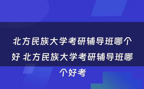 北方民族大学考研辅导班哪个好 北方民族大学考研辅导班哪个好考