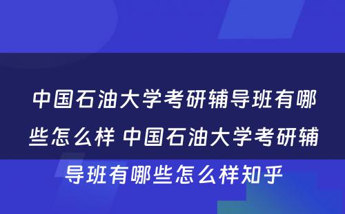 中国石油大学考研辅导班有哪些怎么样 中国石油大学考研辅导班有哪些怎么样知乎