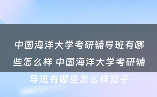 中国海洋大学考研辅导班有哪些怎么样 中国海洋大学考研辅导班有哪些怎么样知乎