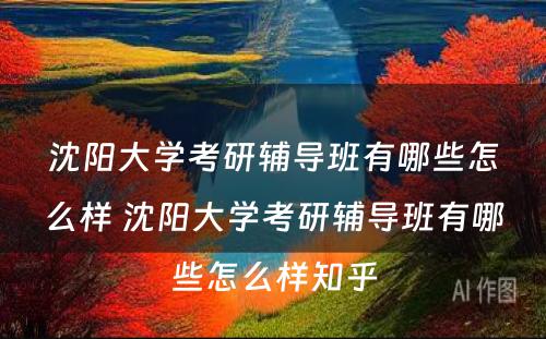 沈阳大学考研辅导班有哪些怎么样 沈阳大学考研辅导班有哪些怎么样知乎