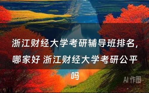 浙江财经大学考研辅导班排名，哪家好 浙江财经大学考研公平吗