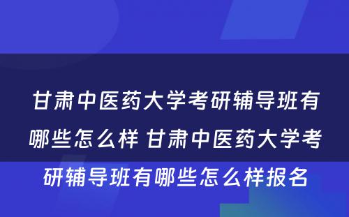 甘肃中医药大学考研辅导班有哪些怎么样 甘肃中医药大学考研辅导班有哪些怎么样报名