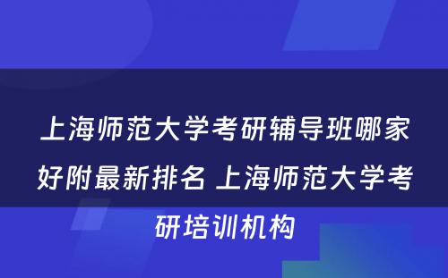 上海师范大学考研辅导班哪家好附最新排名 上海师范大学考研培训机构