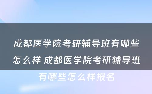 成都医学院考研辅导班有哪些怎么样 成都医学院考研辅导班有哪些怎么样报名