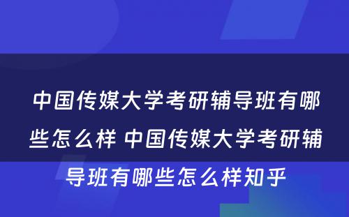 中国传媒大学考研辅导班有哪些怎么样 中国传媒大学考研辅导班有哪些怎么样知乎