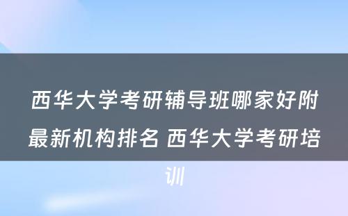 西华大学考研辅导班哪家好附最新机构排名 西华大学考研培训