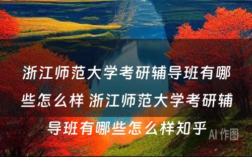 浙江师范大学考研辅导班有哪些怎么样 浙江师范大学考研辅导班有哪些怎么样知乎