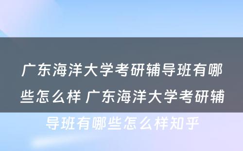 广东海洋大学考研辅导班有哪些怎么样 广东海洋大学考研辅导班有哪些怎么样知乎