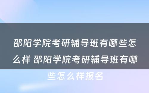 邵阳学院考研辅导班有哪些怎么样 邵阳学院考研辅导班有哪些怎么样报名