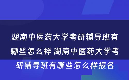 湖南中医药大学考研辅导班有哪些怎么样 湖南中医药大学考研辅导班有哪些怎么样报名