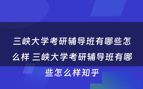 三峡大学考研辅导班有哪些怎么样 三峡大学考研辅导班有哪些怎么样知乎