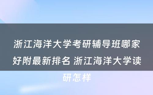 浙江海洋大学考研辅导班哪家好附最新排名 浙江海洋大学读研怎样