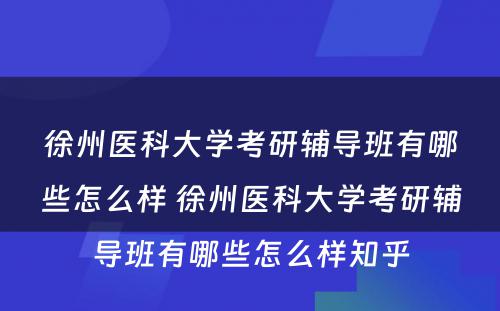 徐州医科大学考研辅导班有哪些怎么样 徐州医科大学考研辅导班有哪些怎么样知乎