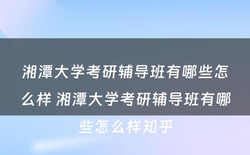 湘潭大学考研辅导班有哪些怎么样 湘潭大学考研辅导班有哪些怎么样知乎