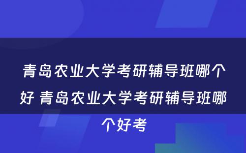 青岛农业大学考研辅导班哪个好 青岛农业大学考研辅导班哪个好考