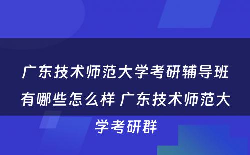 广东技术师范大学考研辅导班有哪些怎么样 广东技术师范大学考研群