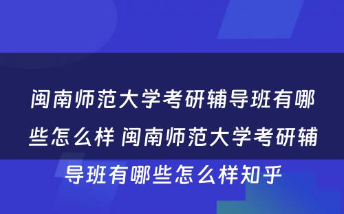 闽南师范大学考研辅导班有哪些怎么样 闽南师范大学考研辅导班有哪些怎么样知乎