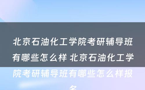 北京石油化工学院考研辅导班有哪些怎么样 北京石油化工学院考研辅导班有哪些怎么样报名